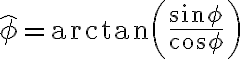 \hat{\phi} = \arctan\left( \frac{\sin \phi}{\cos \phi} \right)