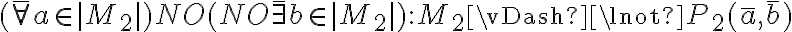 (\bar{\forall} a \in |M_2|) NO (NO \bar{\exists} b \in |M_2|) : M_2 \vDash \lnot P_2(\bar{a}, \bar{b}) (\bar{\forall} a \in |M_2|) NO (NO \bar{\exists} b \in |M_2|) : M_2 \vDash \lnot P_2(\bar{a}, \bar{b})