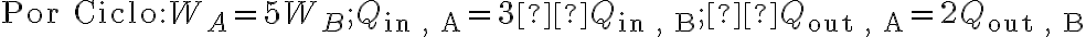  \text{Por Ciclo} : W_A = 5W_B ; Q_{\text{in , A}} = 3 Q_{\text{in , B}} ; Q_{\text{out , A}} = 2Q_{\text{out , B}}