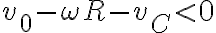  v_0 - \omega R - v_C < 0 