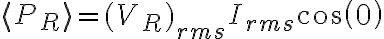 \langle P_R \rangle= (V_R)_{rms} I_{rms} cos (0) \langle P_R \rangle= (V_R)_{rms} I_{rms} cos (0)