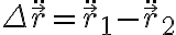 \Delta \ddot{\vec{r}}=\ddot{\vec{r}}_1-\ddot{\vec{r}}_2 \Delta \ddot{\vec{r}}=\ddot{\vec{r}}_1-\ddot{\vec{r}}_2