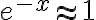 e^{-x}\approx 1