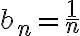 \displaystyle b_n = \frac{1}{n}