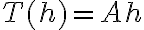 T(h) = Ah T(h) = Ah