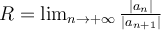 R= \lim _{n \rightarrow + \infty} \frac{|a_n|}{|a_{n+1}|}\ \ \ \ \ \ \ \