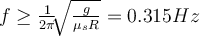 f \geq \frac{1}{2\pi}\sqrt[]{\frac{g}{\mu_sR}}=0.315 Hz