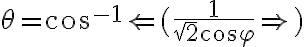 \theta=acos\Left(\frac{1}{\sqrt2\cos\varphi}\Right) \theta=acos\Left(\frac{1}{\sqrt2\cos\varphi}\Right)