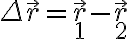 \Delta \vec{r}=\vec{r}_1-\vec{r}_2 \Delta \vec{r}=\vec{r}_1-\vec{r}_2