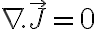   \nabla . \vec{J} = 0 