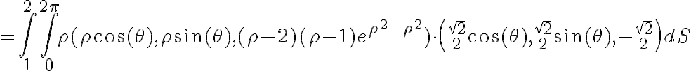 =\int_{1}^{2} \int_{0}^{2\pi} \rho (\rho \cos{(\theta)}, \rho \sin{(\theta)}, (\rho-2)(\rho-1)e^{\rho^{2}-\rho^{2}})\cdot \left(\frac{\sqrt{2}}{2}\cos{(\theta)},\frac{\sqrt{2}}{2}\sin{(\theta)},-\frac{\sqrt{2}}{2}\right) dS