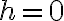 h=0