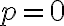  p = 0