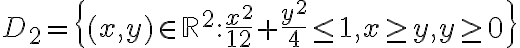 D_2 = \{ (x,y) \in \mathbb{R}^2: \frac{x^2}{12}+\frac{y^2}{4} \leq 1, x\geq y, y\geq 0\}