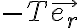  - T \vec{e_r}  