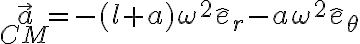 \vec{a}_{CM} = -(l+a)\omega^2\hat{e}_r -a\omega^2\hat{e}_{\theta} \vec{a}_{CM} = -(l+a)\omega^2\hat{e}_r -a\omega^2\hat{e}_{\theta}