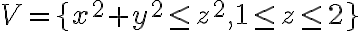 V=\lbrace x^{2}+y^{2}\leq z^{2}, 1\leq z\leq 2 \rbrace