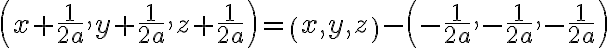  \left( x + \dfrac{1}{2a}, y + \dfrac{1}{2a}, z + \dfrac{1}{2a} \right) = \left( x,y,z \right) - \left( -\dfrac{1}{2a},-\dfrac{1}{2a},-\dfrac{1}{2a} \right) 