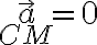 \vec{a}_{CM} = 0 \vec{a}_{CM} = 0