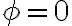  \phi=0 