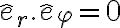  \hat{e}_r . \hat{e}_\varphi = 0 