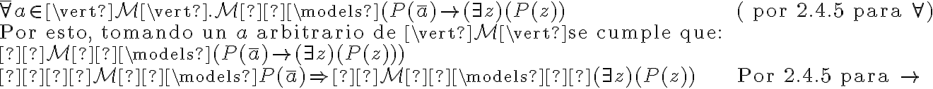  \begin{array}{l l}\bar{\forall} a \in \vert \mathcal{M} \vert . \mathcal{M}  \models (P(\bar{a}) \to (\exists z)(P(z)) & ( \text{ por 2.4.5 para } \forall ) \\\text{Por esto, tomando un } a \text{ arbitrario de } \vert \mathcal{M} \vert \text{se cumple que: } \\ \mathcal{M}  \models (P(\bar{a}) \to (\exists z)(P(z))) \\  \mathcal{M}  \models P(\bar{a}) \Rightarrow  \mathcal{M}  \models  (\exists z)(P(z)) & \text{Por 2.4.5 para } \to \\\end{array}
