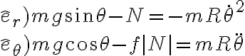 \hat{e}_r ) mg \sin\theta - N = - m R \dot{\theta}^2
\\
\hat{e}_\theta ) mg \cos\theta - f |N| = m R \ddot{\theta} \hat{e}_r ) mg \sin\theta - N = - m R \dot{\theta}^2
\\
\hat{e}_\theta ) mg \cos\theta - f |N| = m R \ddot{\theta}
