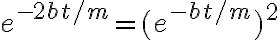 e^{-2bt/m} = (e^{-bt/m})^2
