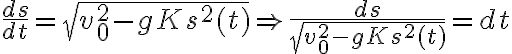 \frac{ds}{dt}=\sqrt{v_{0}^{2}-gKs^{2}(t)} \Rightarrow \frac{ds}{\sqrt{v_{0}^{2}-gKs^{2}(t)}}=dt