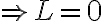  \Rightarrow L = 0 