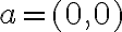 a = (0,0) a = (0,0)