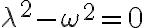 \lambda^2-\omega^2=0