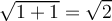  \sqrt{1 + 1} = \sqrt{2} 