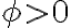 \phi>0