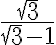  \frac{\sqrt{3}}{\sqrt{3} - 1} 