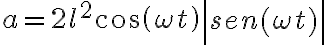 a = 2l^2cos( \omega t) \left| \begin{matrix} sen( \omega t) \end{matrix} \right| a = 2l^2cos( \omega t) \left| \begin{matrix} sen( \omega t) \end{matrix} \right|