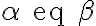  \alpha \text{ eq } \beta 