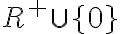 R^{+}\cup \lbrace 0 \rbrace