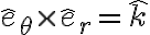  \hat{e}_\theta \times \hat{e}_r = \hat{k} 