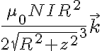   \frac{ \mu_0 N I R^2 }{2 \sqrt[]{R^2 + z^2}^3 } \vec{k}  