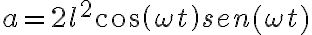 a = 2l^2cos( \omega t) sen( \omega t) a = 2l^2cos( \omega t) sen( \omega t)