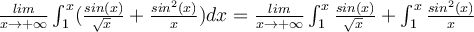   \frac{lim}{x \rightarrow +\infty  } \int_{1}^{x}({ \frac{sin(x)}{ \sqrt[]{x} }+ \frac{sin^2(x)}{x} )dx} = \frac{lim}{x \rightarrow +\infty } \int_{1}^{x}{\frac{sin(x)}{ \sqrt[]{x} }} + \int_{1}^{x}{ \frac{sin^2(x)}{x} }  