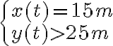  \begin{cases}x(t) = 15m \\y(t) > 25m\end{cases}