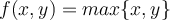 f(x,y) = max\{x, y\}