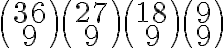   \binom {36} {9} \binom {27} {9} \binom {18} {9} \binom {9} {9} 