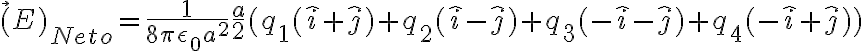 \vec(E)_{Neto} = \frac{1}{8 \pi \epsilon_0 a^2} \frac{a}{2} (q_ 1 (\hat{i}+\hat{j}) + q_ 2 (\hat{i}-\hat{j}) + q_ 3 (-\hat{i}-\hat{j}) + q_ 4 (-\hat{i}+\hat{j}))