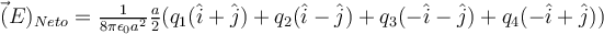 \vec(E)_{Neto} = \frac{1}{8 \pi \epsilon_0 a^2} \frac{a}{2} (q_ 1 (\hat{i}+\hat{j}) + q_ 2 (\hat{i}-\hat{j}) + q_ 3 (-\hat{i}-\hat{j}) + q_ 4 (-\hat{i}+\hat{j}))