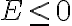  E \leq 0  