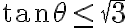 \tan\theta
    \leq \sqrt{3}