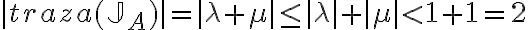 \mid traza(\mathbb{J}_A) \mid = \mid \lambda + \mu \mid \leq  \mid \lambda \mid + \mid  \mu \mid < 1 + 1 = 2 